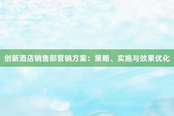 创新酒店销售部营销方案：策略、实施与效果优化