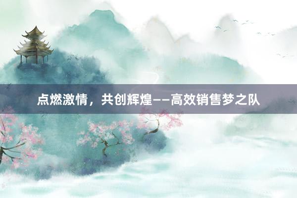 点燃激情，共创辉煌——高效销售梦之队