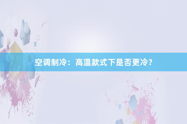 空调制冷：高温款式下是否更冷？