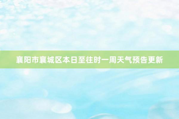 襄阳市襄城区本日至往时一周天气预告更新