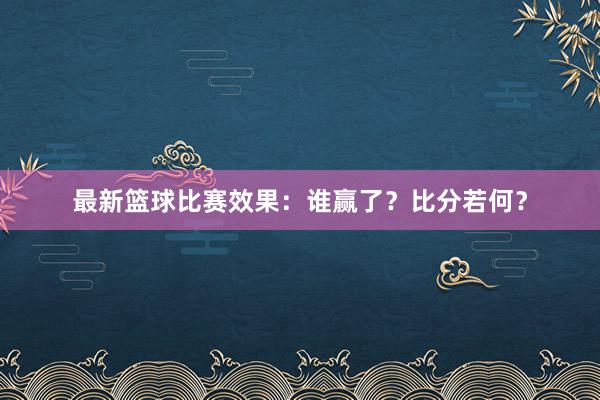 最新篮球比赛效果：谁赢了？比分若何？